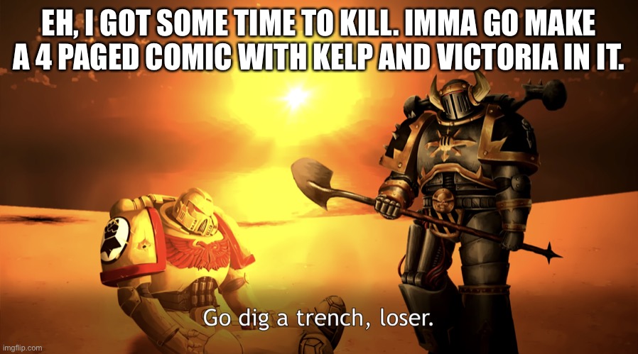 Go dig a trench, loser. | EH, I GOT SOME TIME TO KILL. IMMA GO MAKE A 4 PAGED COMIC WITH KELP AND VICTORIA IN IT. | image tagged in go dig a trench loser | made w/ Imgflip meme maker
