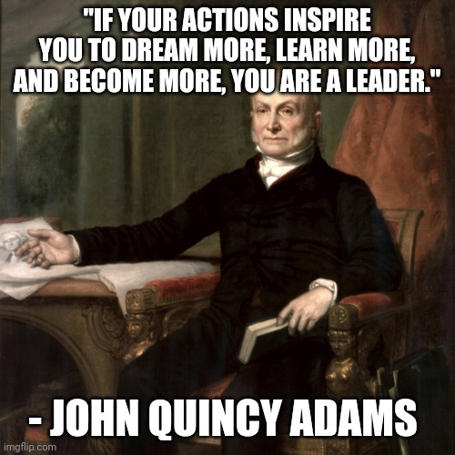 John Quincy Adams | "IF YOUR ACTIONS INSPIRE YOU TO DREAM MORE, LEARN MORE, AND BECOME MORE, YOU ARE A LEADER."; - JOHN QUINCY ADAMS | image tagged in john quincy adams | made w/ Imgflip meme maker