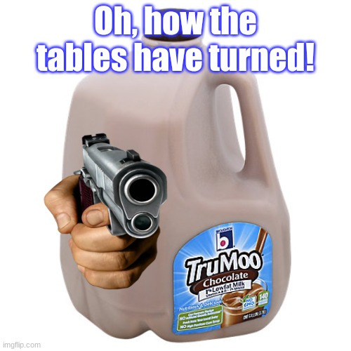 I've had enough ;-; | Oh, how the tables have turned! | image tagged in funny,memes,chocolate milk,no more,gun | made w/ Imgflip meme maker