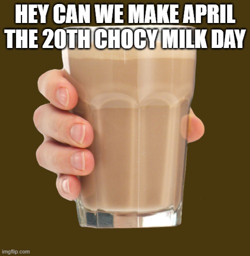 please | HEY CAN WE MAKE APRIL THE 20TH CHOCY MILK DAY | image tagged in choccy milk,please | made w/ Imgflip meme maker