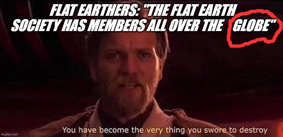 You've become the very thing you swore to destroy | FLAT EARTHERS: "THE FLAT EARTH SOCIETY HAS MEMBERS ALL OVER THE    GLOBE" | image tagged in you've become the very thing you swore to destroy | made w/ Imgflip meme maker