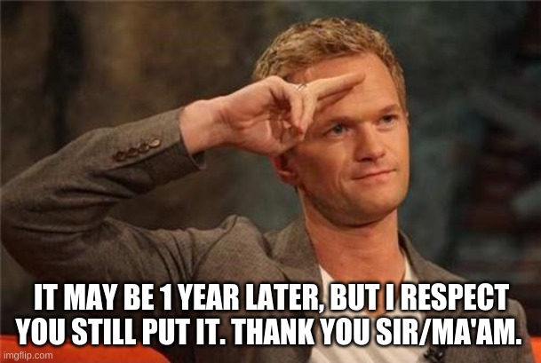 Barney Stinson Salute | IT MAY BE 1 YEAR LATER, BUT I RESPECT YOU STILL PUT IT. THANK YOU SIR/MA'AM. | image tagged in barney stinson salute | made w/ Imgflip meme maker