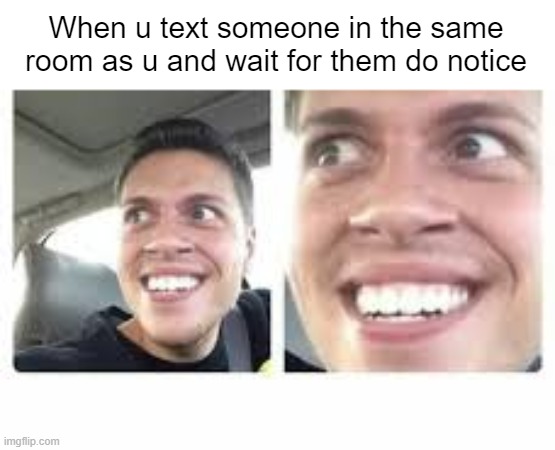 When u text someone in the same room as you | When u text someone in the same room as u and wait for them do notice | image tagged in texting | made w/ Imgflip meme maker