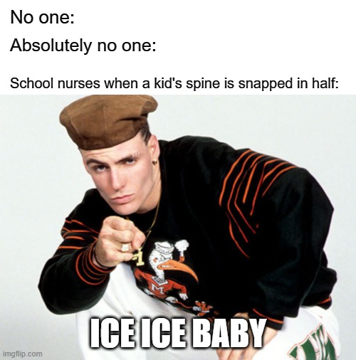 No one:; Absolutely no one:; School nurses when a kid's spine is snapped in half:; ICE ICE BABY | image tagged in blank white template,ice ice baby | made w/ Imgflip meme maker