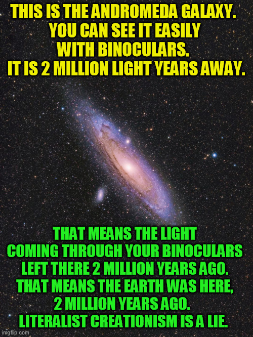 Andromeda galaxy | THIS IS THE ANDROMEDA GALAXY.  
YOU CAN SEE IT EASILY 
WITH BINOCULARS.  
IT IS 2 MILLION LIGHT YEARS AWAY. THAT MEANS THE LIGHT 
COMING THR | image tagged in andromeda galaxy | made w/ Imgflip meme maker