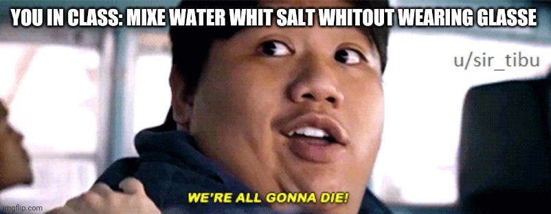 were all going to die | YOU IN CLASS: MIXE WATER WHIT SALT WHITOUT WEARING GLASSE | image tagged in were all going to die | made w/ Imgflip meme maker