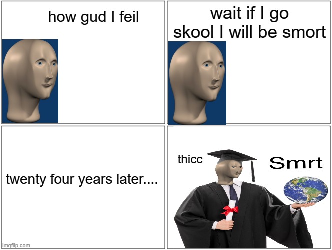Blank Comic Panel 2x2 | wait if I go skool I will be smort; how gud I feil; thicc; twenty four years later.... | image tagged in memes,blank comic panel 2x2 | made w/ Imgflip meme maker