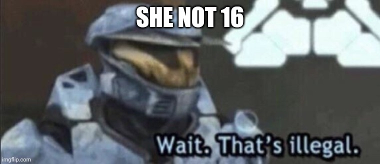 Wait that’s illegal | SHE NOT 16 | image tagged in wait that s illegal | made w/ Imgflip meme maker