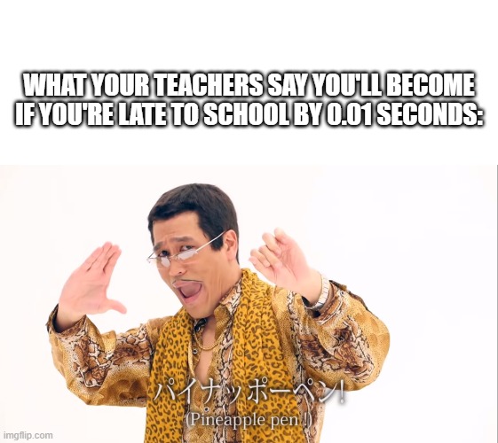 Is this still a trend? | WHAT YOUR TEACHERS SAY YOU'LL BECOME IF YOU'RE LATE TO SCHOOL BY 0.01 SECONDS: | image tagged in blank white template,pen pineapple apple pen,ppap,apple pen,pineapple pen,memes | made w/ Imgflip meme maker