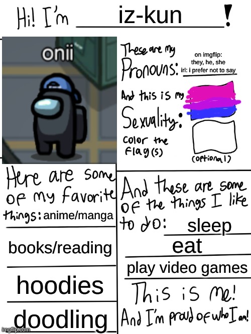 thought i might do one of these for fun | iz-kun; on imgflip: they, he, she
irl: i prefer not to say; anime/manga; sleep; books/reading; eat; play video games; hoodies; doodling | image tagged in lgbtq stream account profile | made w/ Imgflip meme maker