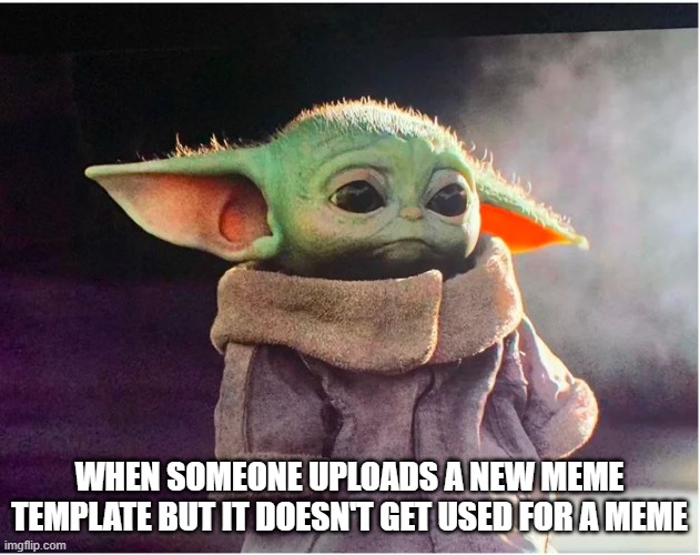 when someone uploads a new meme template | WHEN SOMEONE UPLOADS A NEW MEME TEMPLATE BUT IT DOESN'T GET USED FOR A MEME | image tagged in sad baby yoda | made w/ Imgflip meme maker