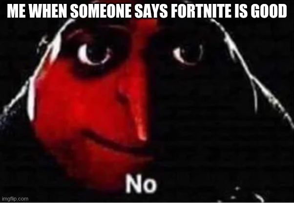 Gru No | ME WHEN SOMEONE SAYS FORTNITE IS GOOD | image tagged in gru no | made w/ Imgflip meme maker
