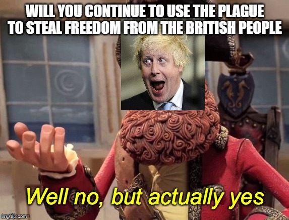 Well no, but actually yes | WILL YOU CONTINUE TO USE THE PLAGUE TO STEAL FREEDOM FROM THE BRITISH PEOPLE | image tagged in well no but actually yes | made w/ Imgflip meme maker