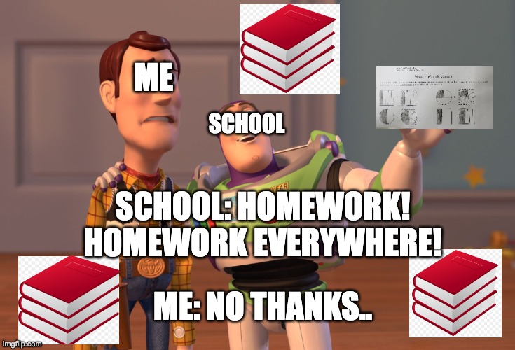 my school be like.. | ME; SCHOOL; SCHOOL: HOMEWORK! HOMEWORK EVERYWHERE! ME: NO THANKS.. | image tagged in memes,x x everywhere | made w/ Imgflip meme maker