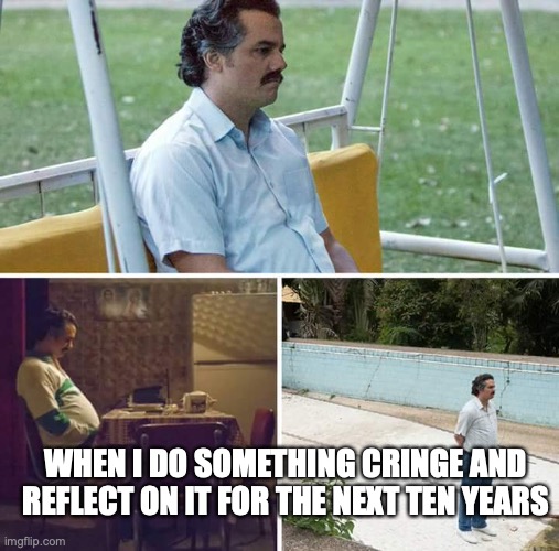 Sad Pablo Escobar Meme | WHEN I DO SOMETHING CRINGE AND REFLECT ON IT FOR THE NEXT TEN YEARS | image tagged in memes,sad pablo escobar | made w/ Imgflip meme maker