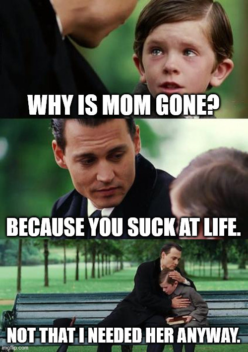 Finding Neverland | WHY IS MOM GONE? BECAUSE YOU SUCK AT LIFE. NOT THAT I NEEDED HER ANYWAY. | image tagged in memes,finding neverland | made w/ Imgflip meme maker