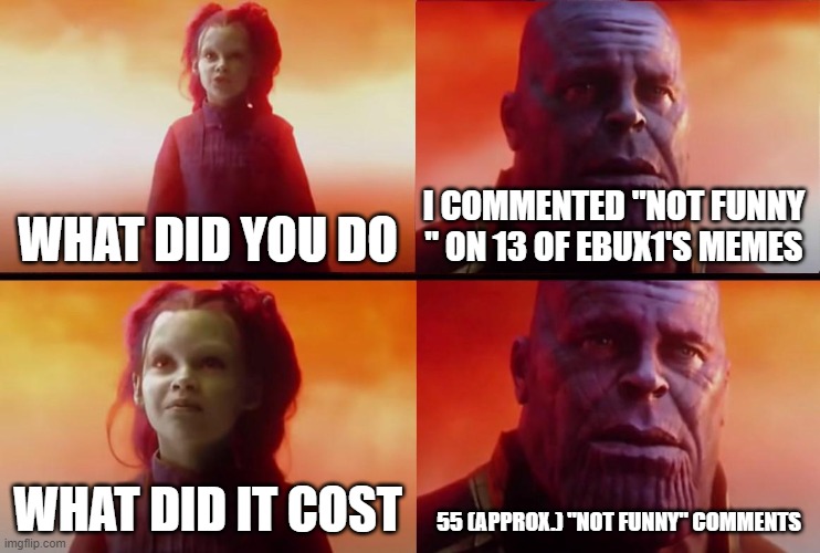 not saying who so he doesnt get hate. | I COMMENTED "NOT FUNNY " ON 13 OF EBUX1'S MEMES; WHAT DID YOU DO; WHAT DID IT COST; 55 (APPROX.) "NOT FUNNY" COMMENTS | image tagged in thanos what did it cost | made w/ Imgflip meme maker