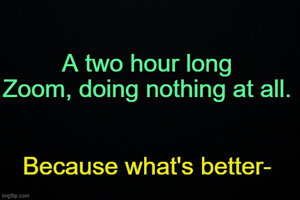 . | A two hour long Zoom, doing nothing at all. Because what's better- | made w/ Imgflip meme maker