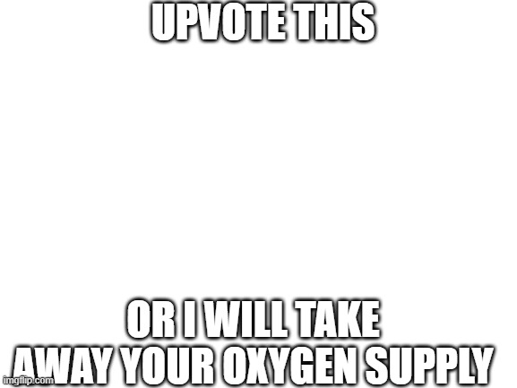 . | UPVOTE THIS; OR I WILL TAKE AWAY YOUR OXYGEN SUPPLY | image tagged in snow | made w/ Imgflip meme maker