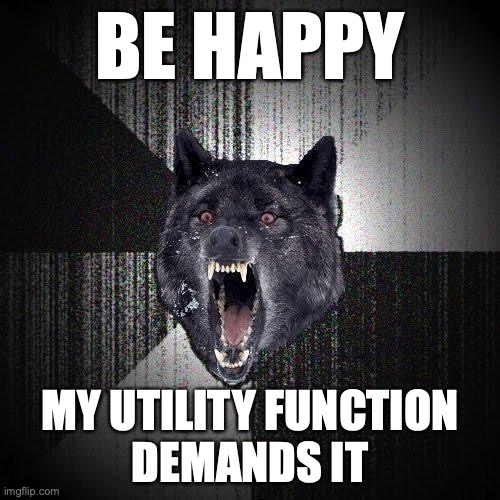 Insanity Wolf Meme | BE HAPPY; MY UTILITY FUNCTION
DEMANDS IT | image tagged in memes,insanity wolf,artificial intelligence,utilitarianism | made w/ Imgflip meme maker