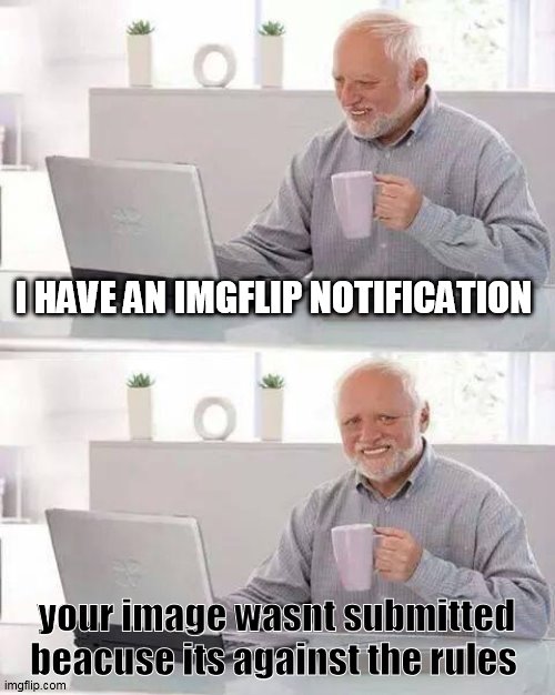 Hide the Pain Harold | I HAVE AN IMGFLIP NOTIFICATION; your image wasnt submitted beacuse its against the rules | image tagged in memes,hide the pain harold | made w/ Imgflip meme maker
