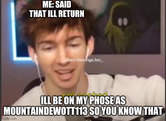 albert get noobed | ME: SAID THAT ILL RETURN; ILL BE ON MY PHOSE AS MOUNTAINDEWOTT113 SO YOU KNOW THAT | image tagged in albert get noobed | made w/ Imgflip meme maker