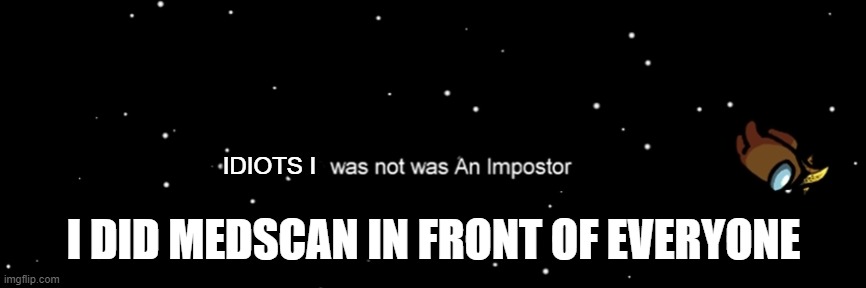 Among us not the imposter | IDIOTS I; I DID MEDSCAN IN FRONT OF EVERYONE | image tagged in among us not the imposter | made w/ Imgflip meme maker