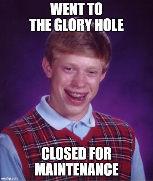 Glory Hole | WENT TO THE GLORY HOLE; CLOSED FOR MAINTENANCE | image tagged in memes,bad luck brian | made w/ Imgflip meme maker