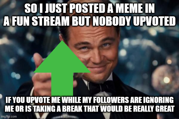 I know I have 2,300,000 points but I just feel underrated | SO I JUST POSTED A MEME IN A FUN STREAM BUT NOBODY UPVOTED; IF YOU UPVOTE ME WHILE MY FOLLOWERS ARE IGNORING ME OR IS TAKING A BREAK THAT WOULD BE REALLY GREAT | image tagged in memes,leonardo dicaprio cheers | made w/ Imgflip meme maker