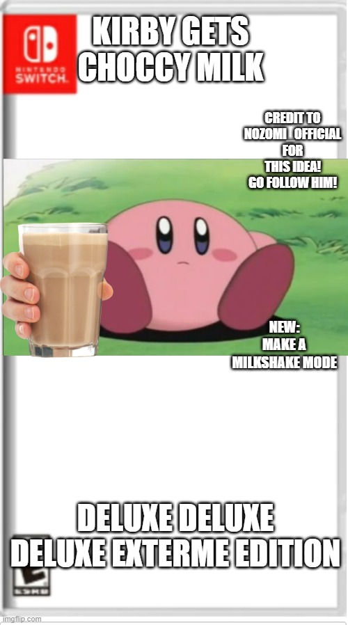 best game ever | KIRBY GETS CHOCCY MILK; CREDIT TO NOZOMI_OFFICIAL FOR THIS IDEA! GO FOLLOW HIM! NEW: MAKE A MILKSHAKE MODE; DELUXE DELUXE DELUXE EXTERME EDITION | image tagged in blank switch game | made w/ Imgflip meme maker