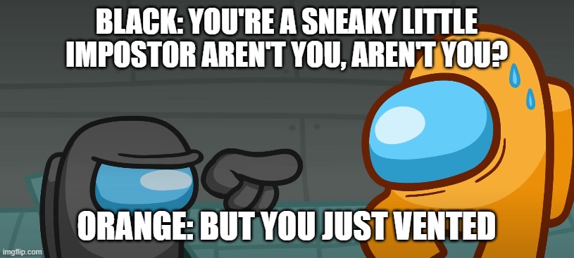 Sneaky Impostor | BLACK: YOU'RE A SNEAKY LITTLE IMPOSTOR AREN'T YOU, AREN'T YOU? ORANGE: BUT YOU JUST VENTED | image tagged in sneaky impostor | made w/ Imgflip meme maker