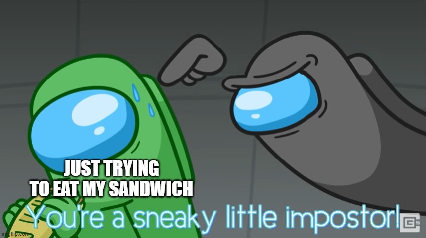 You're a sneaky little impostor! | JUST TRYING TO EAT MY SANDWICH | image tagged in you're a sneaky little impostor | made w/ Imgflip meme maker
