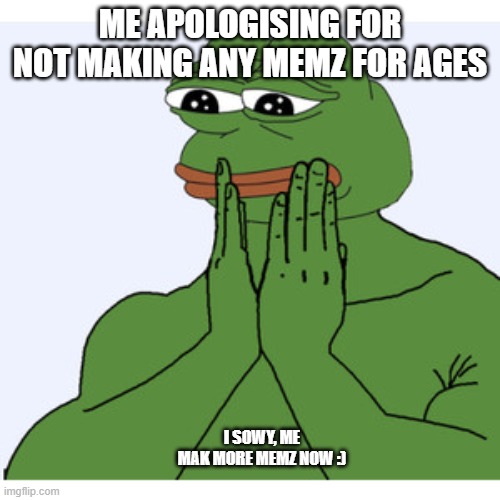 Admiring Pepe the frog | ME APOLOGISING FOR NOT MAKING ANY MEMZ FOR AGES; I SOWY, ME MAK MORE MEMZ NOW :) | image tagged in admiring pepe the frog | made w/ Imgflip meme maker