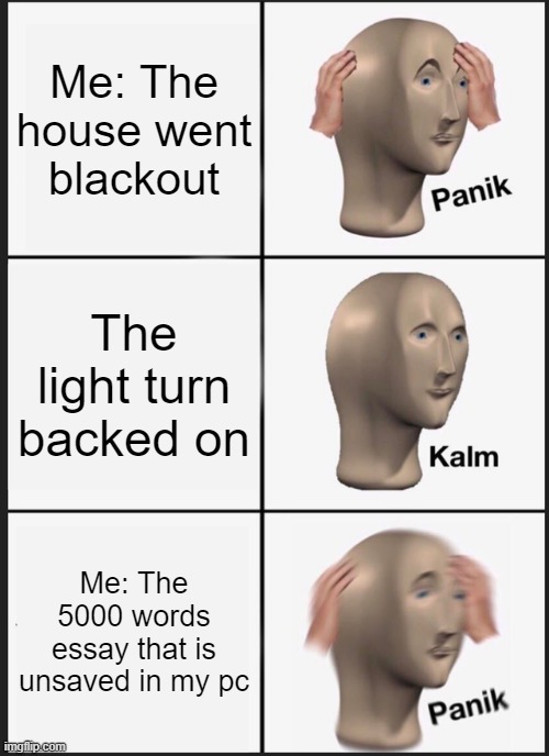 Panik Kalm Panik Meme |  Me: The house went blackout; The light turn backed on; Me: The 5000 words essay that is unsaved in my pc | image tagged in memes,panik kalm panik | made w/ Imgflip meme maker