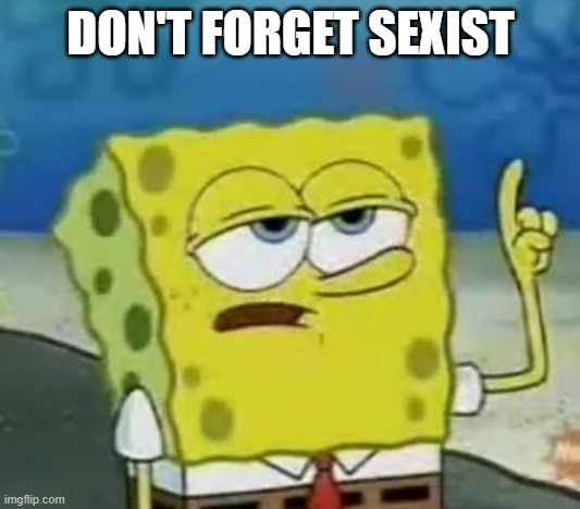I'll Have You Know Spongebob Meme | DON'T FORGET SEXIST | image tagged in memes,i'll have you know spongebob | made w/ Imgflip meme maker