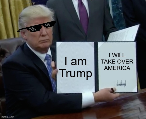 Trump Bill Signing | I am Trump; I WILL TAKE OVER AMERICA | image tagged in memes,trump bill signing | made w/ Imgflip meme maker