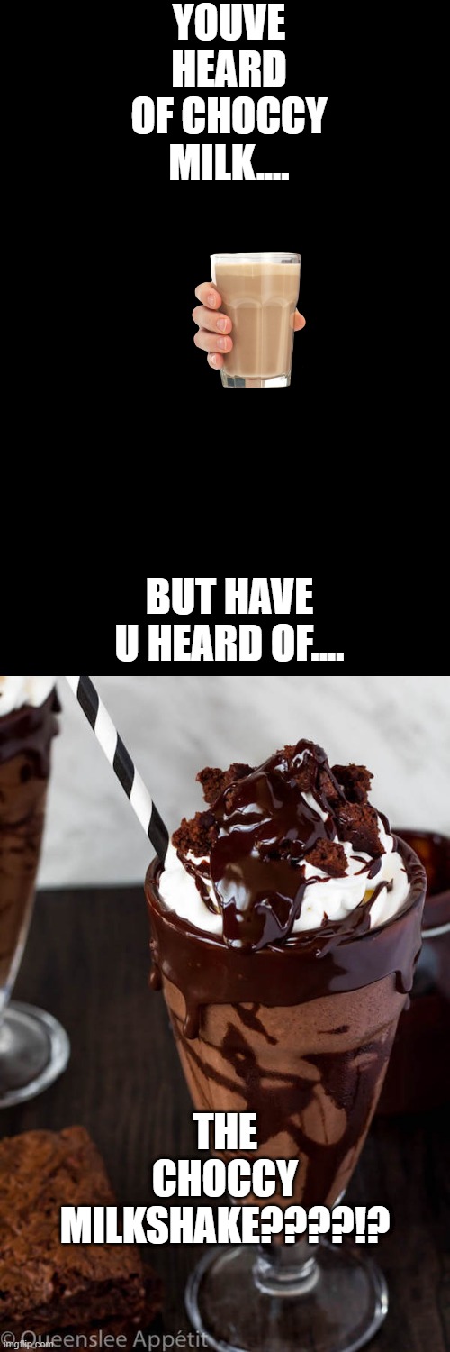 i took the meme to the next level | YOUVE HEARD OF CHOCCY MILK.... BUT HAVE U HEARD OF.... THE CHOCCY MILKSHAKE????!? | image tagged in choccy milkshake | made w/ Imgflip meme maker