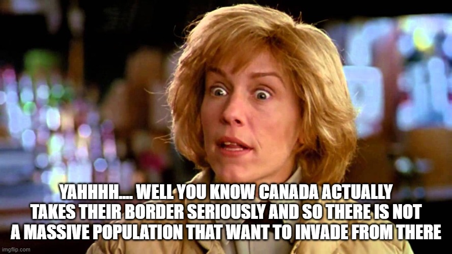 YAHHHH.... WELL YOU KNOW CANADA ACTUALLY TAKES THEIR BORDER SERIOUSLY AND SO THERE IS NOT A MASSIVE POPULATION THAT WANT TO INVADE FROM THER | made w/ Imgflip meme maker
