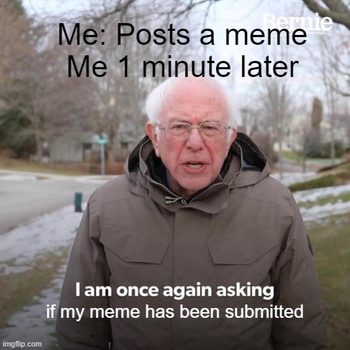 lol | Me: Posts a meme
Me 1 minute later; if my meme has been submitted | image tagged in memes,bernie i am once again asking for your support | made w/ Imgflip meme maker