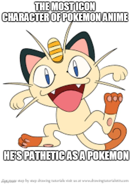 meowth meme | THE MOST ICON CHARACTER OF POKEMON ANIME; HE'S PATHETIC AS A POKEMON | image tagged in meowth,pokemon memes,pokemon,team rocket,nintendo | made w/ Imgflip meme maker