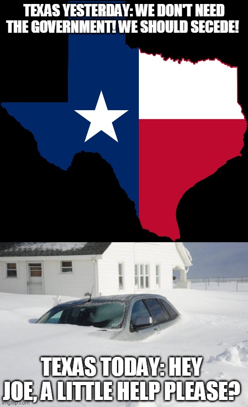 And Biden didn't call anyone names or demand to be worshiped, he just signed off on emergency relief | TEXAS YESTERDAY: WE DON'T NEED THE GOVERNMENT! WE SHOULD SECEDE! TEXAS TODAY: HEY JOE, A LITTLE HELP PLEASE? | image tagged in texas map,snow storm large | made w/ Imgflip meme maker