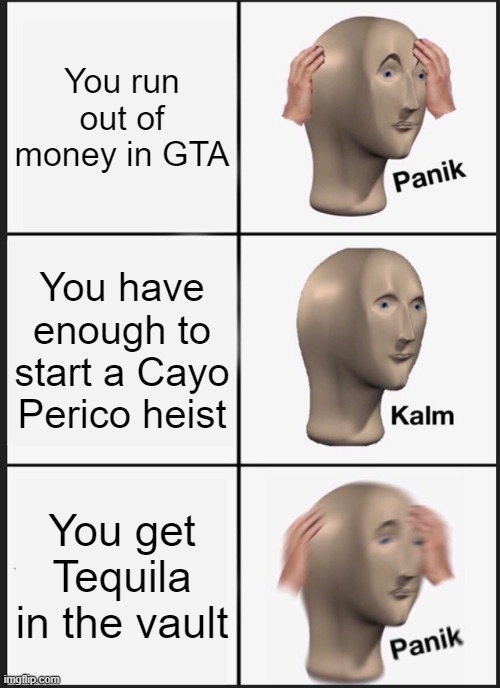 Panik Kalm Panik | You run out of money in GTA; You have enough to start a Cayo Perico heist; You get Tequila in the vault | image tagged in memes,panik kalm panik | made w/ Imgflip meme maker