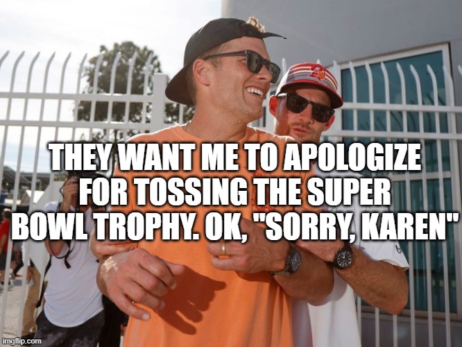 Apologize | THEY WANT ME TO APOLOGIZE FOR TOSSING THE SUPER BOWL TROPHY. OK, "SORRY, KAREN" | image tagged in tom brady,goat,superbowl,karen,funny,lol | made w/ Imgflip meme maker
