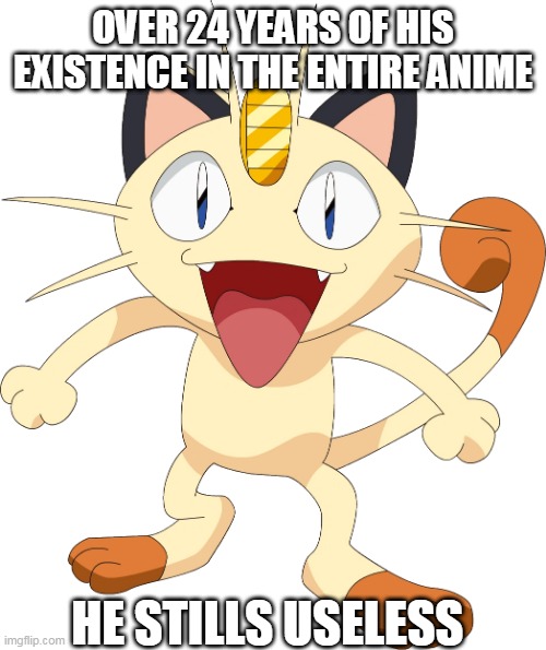 meowth memes 2 | OVER 24 YEARS OF HIS EXISTENCE IN THE ENTIRE ANIME; HE STILLS USELESS | image tagged in team rocket meowth,team rocket,pokemon memes,nintendo,anime meme,useless | made w/ Imgflip meme maker