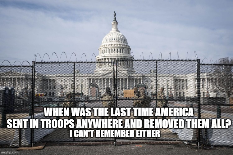 DC Wall | WHEN WAS THE LAST TIME AMERICA
SENT IN TROOPS ANYWHERE AND REMOVED THEM ALL? I CAN'T REMEMBER EITHER | image tagged in washington dc,us military,congress,nancy pelosi,politics,progressives | made w/ Imgflip meme maker