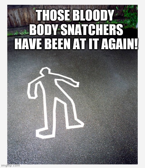 THOSE BLOODY
 BODY SNATCHERS
 HAVE BEEN AT IT AGAIN! | image tagged in destroying evidence | made w/ Imgflip meme maker