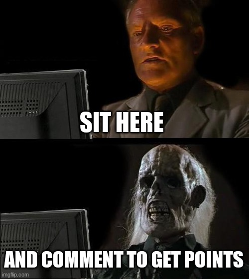I'll Just Wait Here | SIT HERE; AND COMMENT TO GET POINTS | image tagged in memes,i'll just wait here | made w/ Imgflip meme maker