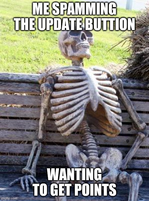 Yep | ME SPAMMING THE UPDATE BUTTION; WANTING TO GET POINTS | image tagged in memes,waiting skeleton,funny,funny memes | made w/ Imgflip meme maker