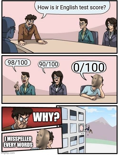 Boardroom Meeting Suggestion | How is ir English test score? 98/100; 90/100; 0/100; WHY? I MISSPELLED EVERY WORDS | image tagged in memes,boardroom meeting suggestion | made w/ Imgflip meme maker