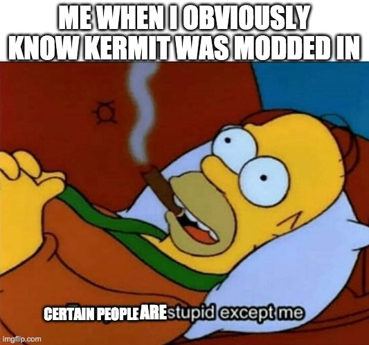 Everyone is stupid except me | ME WHEN I OBVIOUSLY KNOW KERMIT WAS MODDED IN; CERTAIN PEOPLE; ARE | image tagged in everyone is stupid except me | made w/ Imgflip meme maker